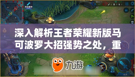 深入解析王者荣耀新版马可波罗大招强势之处，重做技能分析视频的重要性与实战高效管理策略