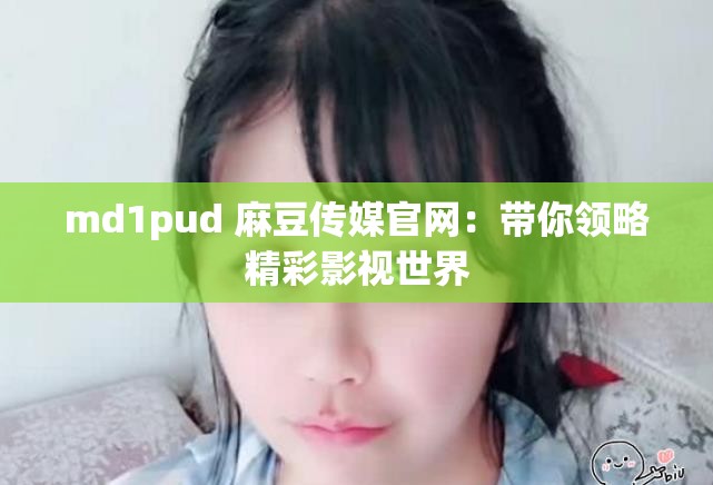 md1pud 麻豆传媒官网：带你领略精彩影视世界