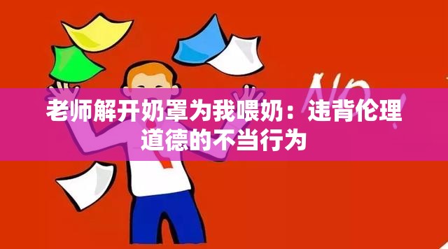 老师解开奶罩为我喂奶：违背伦理道德的不当行为