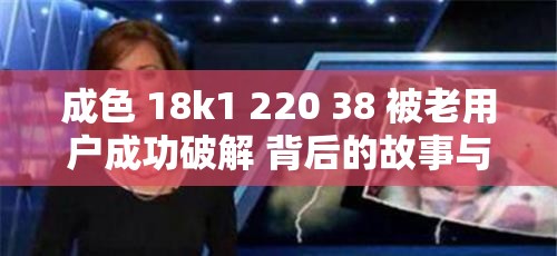 成色 18k1 220 38 被老用户成功破解 背后的故事与启示