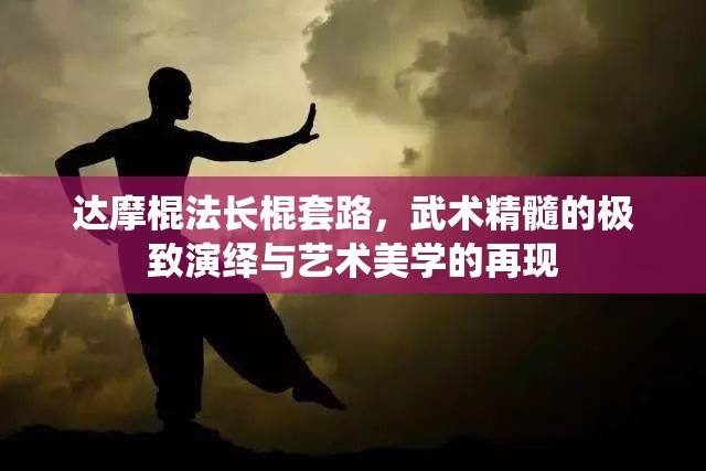 达摩棍法长棍套路，武术精髓的极致演绎与艺术美学的再现