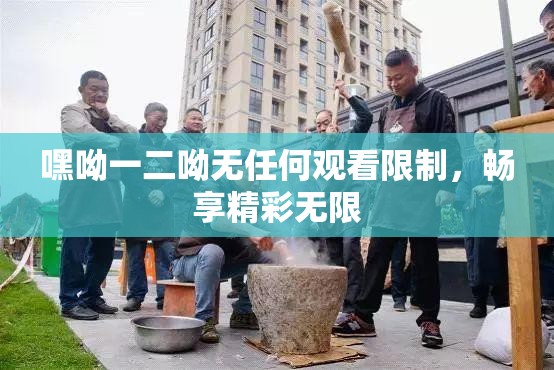 嘿呦一二呦无任何观看限制，畅享精彩无限