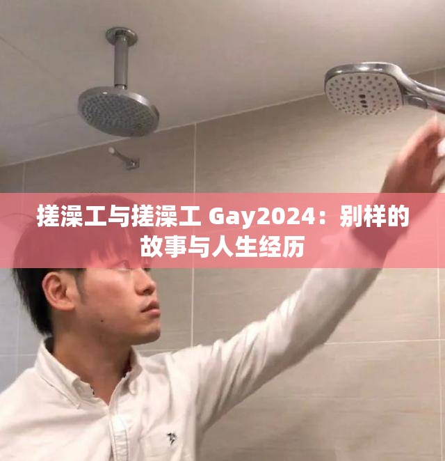 搓澡工与搓澡工 Gay2024：别样的故事与人生经历