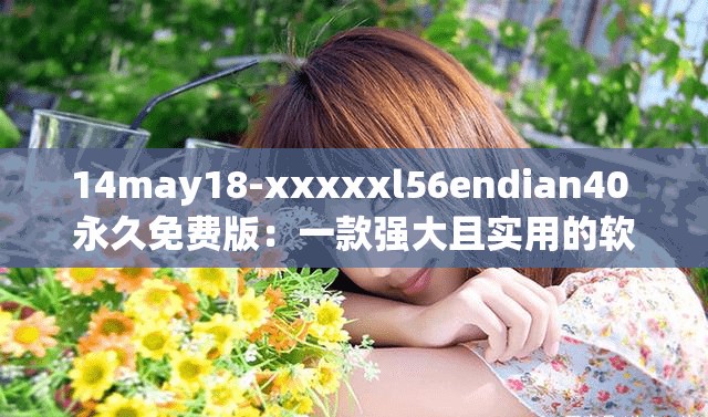 14may18-xxxxxl56endian40 永久免费版：一款强大且实用的软件