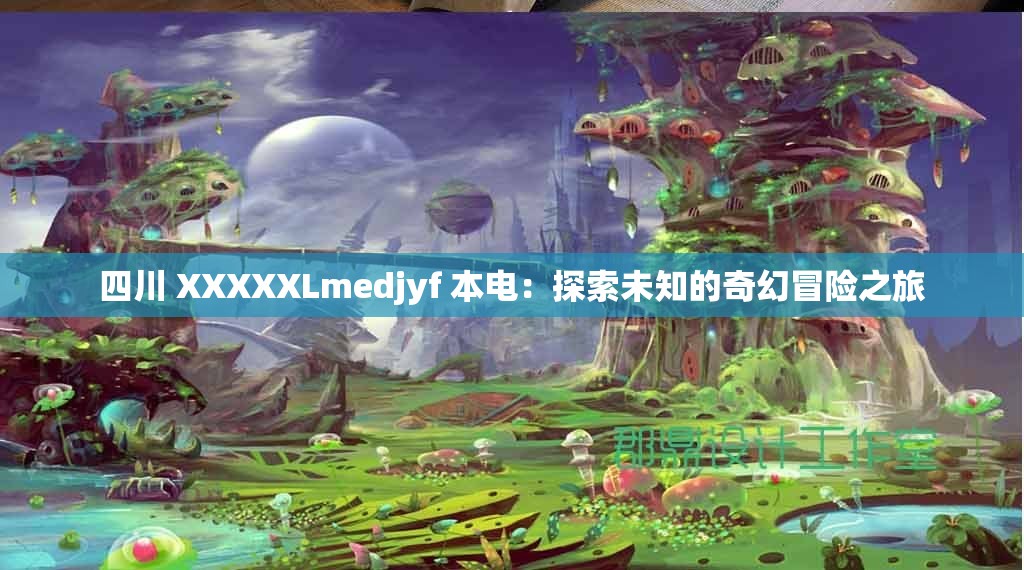 四川 XXXXXLmedjyf 本电：探索未知的奇幻冒险之旅