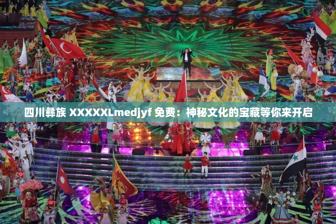 四川彝族 XXXXXLmedjyf 免费：神秘文化的宝藏等你来开启