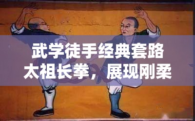 武学徒手经典套路太祖长拳，展现刚柔并济的武术魅力与瑰宝