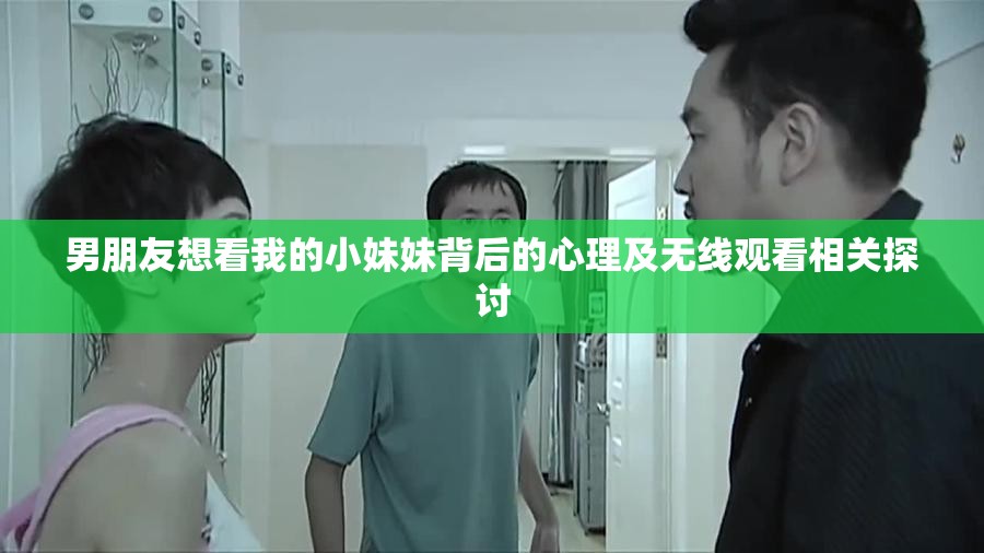 男朋友想看我的小妹妹背后的心理及无线观看相关探讨