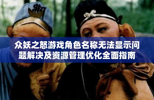 众妖之怒游戏角色名称无法显示问题解决及资源管理优化全面指南