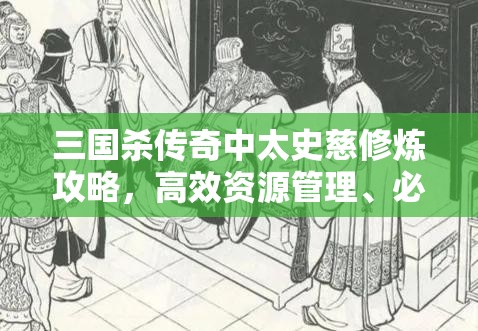 三国杀传奇中太史慈修炼攻略，高效资源管理、必备技巧与最大化角色价值策略