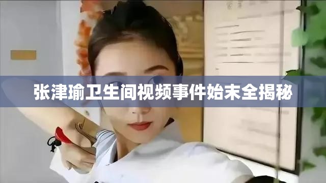 张津瑜卫生间视频事件始末全揭秘