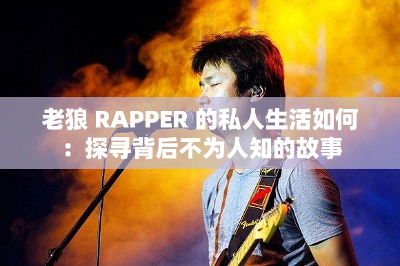 老狼 RAPPER 的私人生活如何：探寻背后不为人知的故事