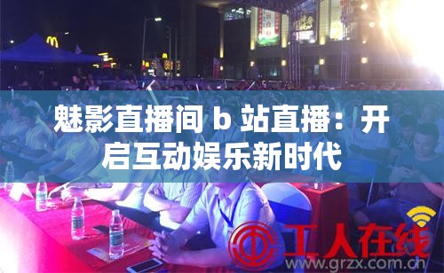 魅影直播间 b 站直播：开启互动娱乐新时代