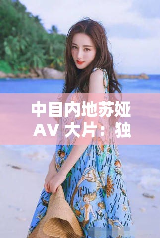 中目内地苏娅 AV 大片：独特魅力引人瞩目