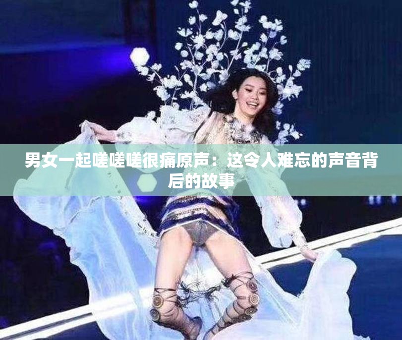 男女一起嗟嗟嗟很痛原声：这令人难忘的声音背后的故事