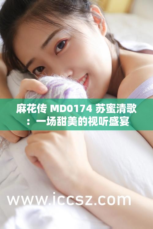 麻花传 MD0174 苏蜜清歌：一场甜美的视听盛宴