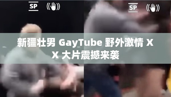 新疆壮男 GayTube 野外激情 XX 大片震撼来袭