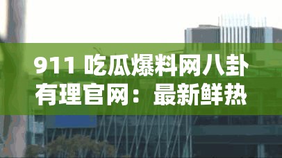 911 吃瓜爆料网八卦有理官网：最新鲜热辣的八卦集合地