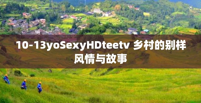 10-13yoSexyHDteetv 乡村的别样风情与故事