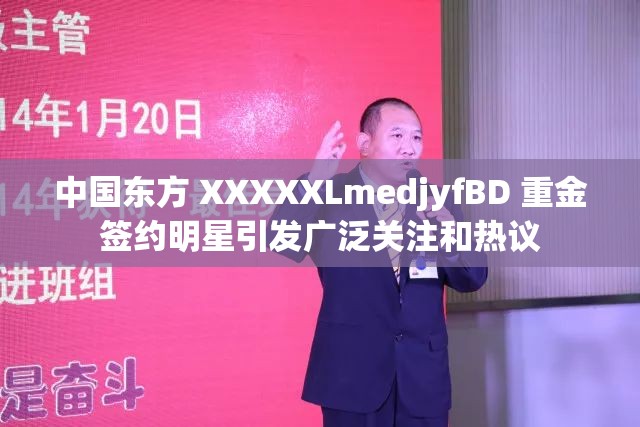 中国东方 XXXXXLmedjyfBD 重金签约明星引发广泛关注和热议