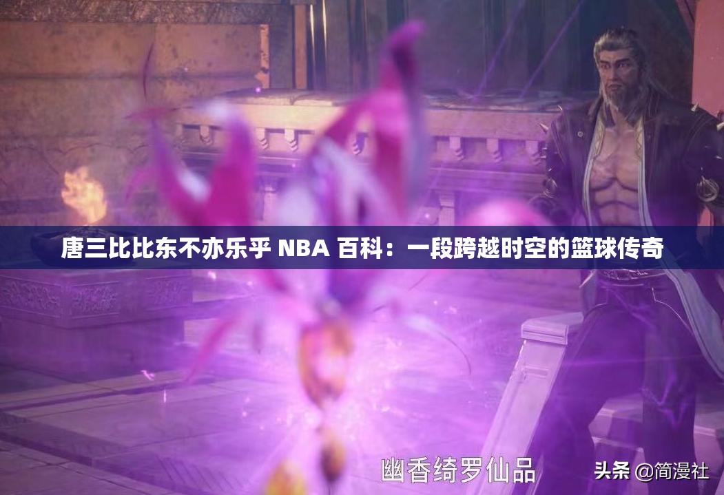 唐三比比东不亦乐乎 NBA 百科：一段跨越时空的篮球传奇