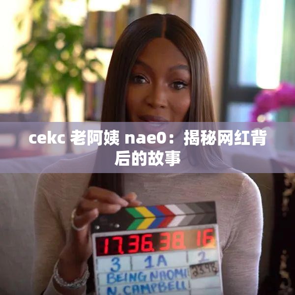 cekc 老阿姨 nae0：揭秘网红背后的故事