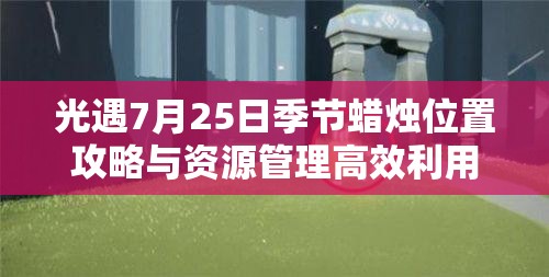 光遇7月25日季节蜡烛位置攻略与资源管理高效利用策略探讨