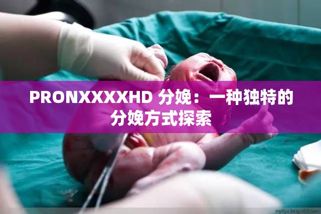 PRONXXXXHD 分娩：一种独特的分娩方式探索