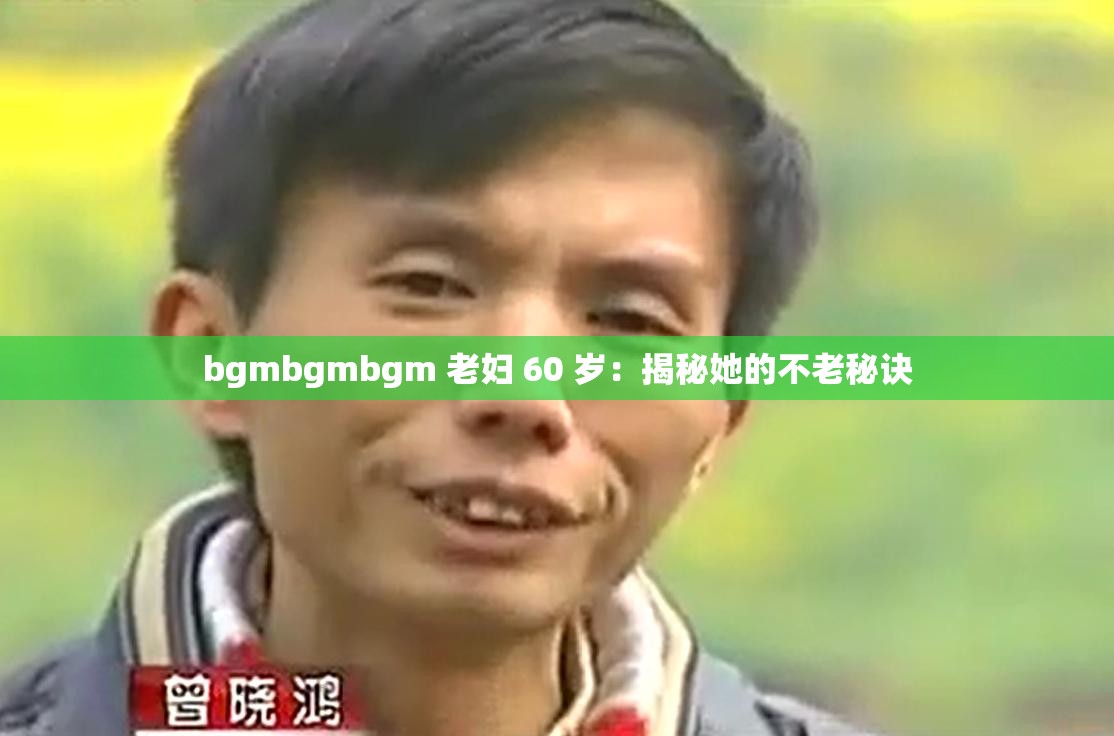 bgmbgmbgm 老妇 60 岁：揭秘她的不老秘诀