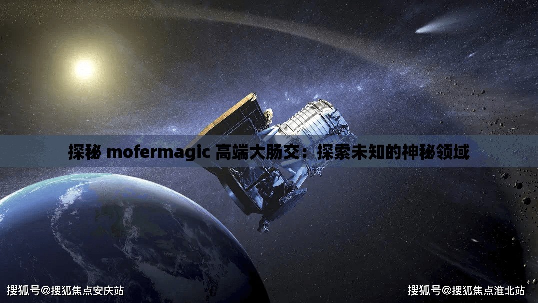 探秘 mofermagic 高端大肠交：探索未知的神秘领域