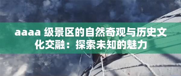 aaaa 级景区的自然奇观与历史文化交融：探索未知的魅力