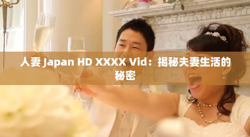 人妻 Japan HD XXXX Vid：揭秘夫妻生活的秘密