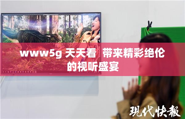 www5g 天天看  带来精彩绝伦的视听盛宴