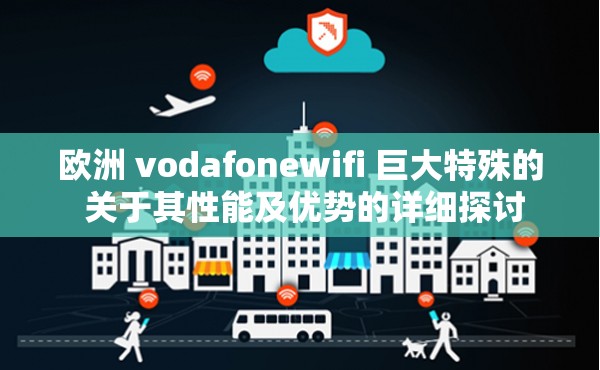 欧洲 vodafonewifi 巨大特殊的 关于其性能及优势的详细探讨