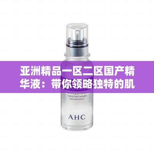 亚洲精品一区二区国产精华液：带你领略独特的肌肤呵护体验