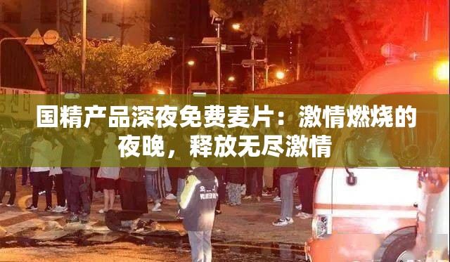 国精产品深夜免费麦片：激情燃烧的夜晚，释放无尽激情