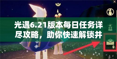 光遇6.21版本每日任务详尽攻略，助你快速解锁并完成今日所有挑战