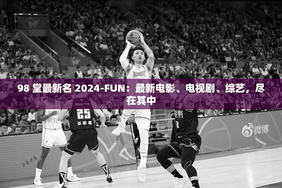 98 堂最新名 2024-FUN：最新电影、电视剧、综艺，尽在其中