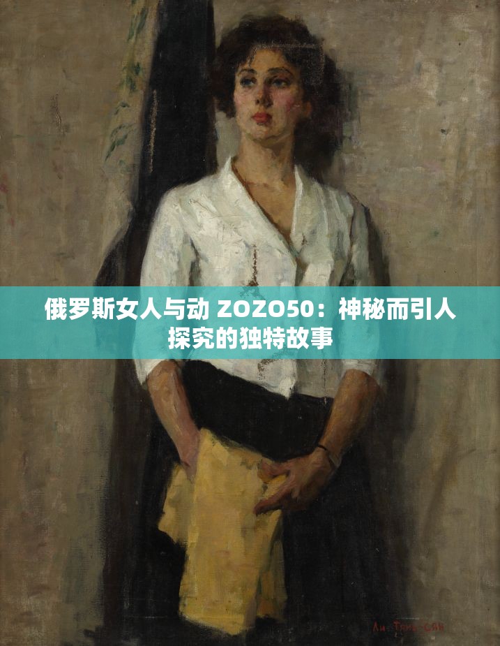 俄罗斯女人与动 ZOZO50：神秘而引人探究的独特故事