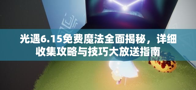 光遇6.15免费魔法全面揭秘，详细收集攻略与技巧大放送指南