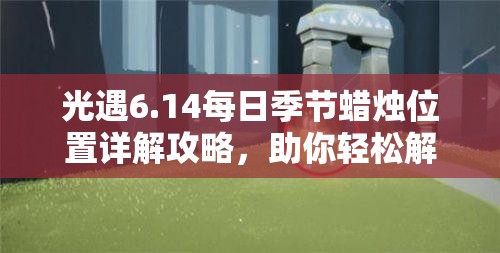 光遇6.14每日季节蜡烛位置详解攻略，助你轻松解锁游戏内所有惊喜