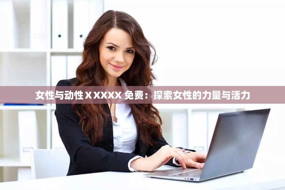 女性与动性ⅩXXXX 免费：探索女性的力量与活力