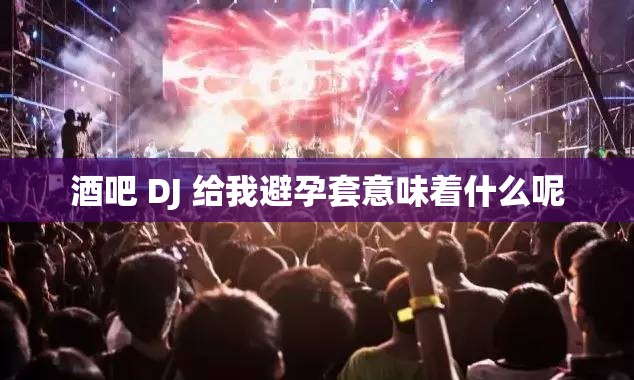 酒吧 DJ 给我避孕套意味着什么呢