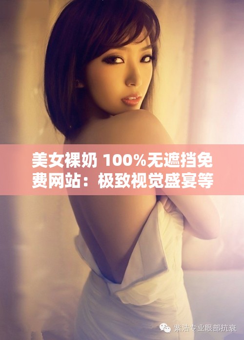 美女裸奶 100%无遮挡免费网站：极致视觉盛宴等你来享