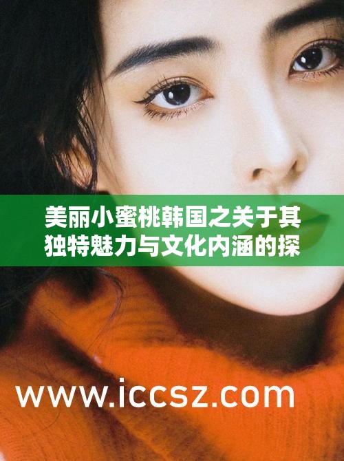 美丽小蜜桃韩国之关于其独特魅力与文化内涵的探讨