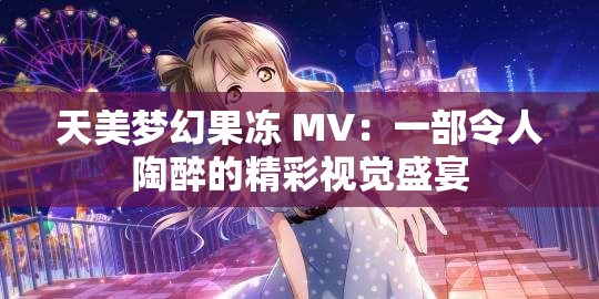 天美梦幻果冻 MV：一部令人陶醉的精彩视觉盛宴