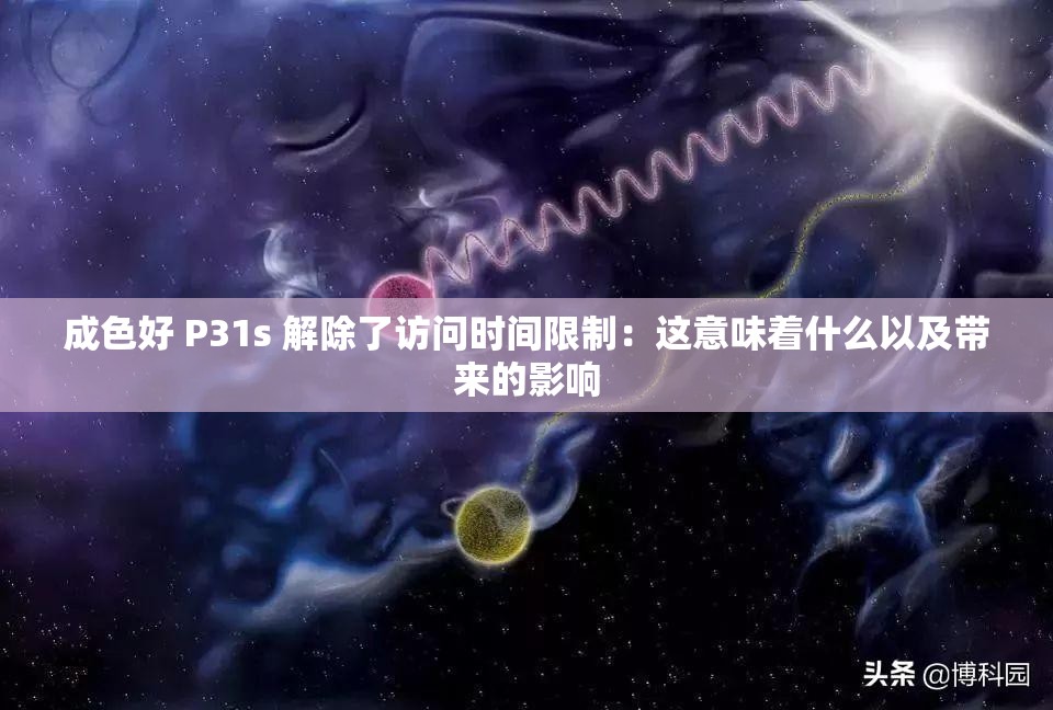 成色好 P31s 解除了访问时间限制：这意味着什么以及带来的影响