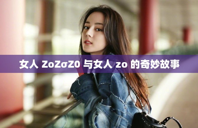 女人 ZoZσZ0 与女人 zo 的奇妙故事