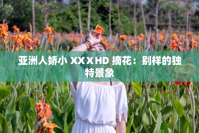 亚洲人娇小 XXⅩHD 摘花：别样的独特景象