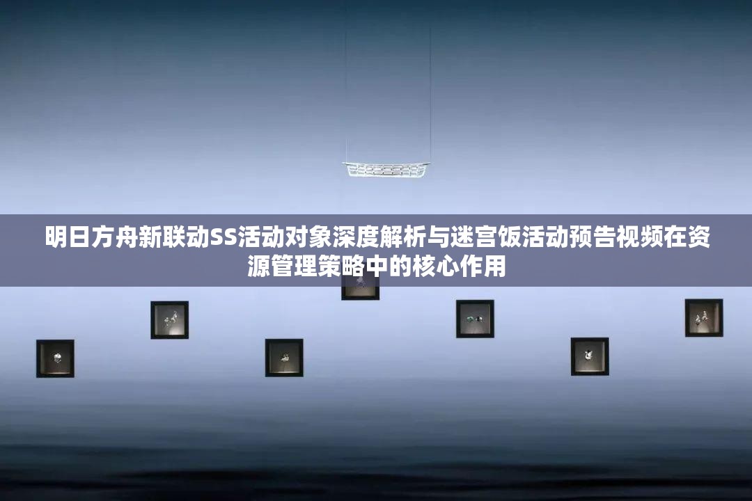 明日方舟新联动SS活动对象深度解析与迷宫饭活动预告视频在资源管理策略中的核心作用